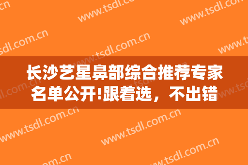 长沙艺星鼻部综合推荐专家名单公开!跟着选，不出错(长沙有名的鼻整形医生)