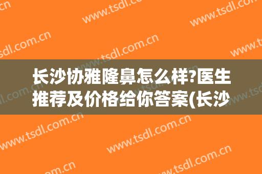 长沙协雅隆鼻怎么样?医生推荐及价格给你答案(长沙协雅整形好)
