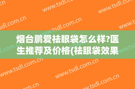 烟台鹏爱祛眼袋怎么样?医生推荐及价格(祛眼袋效果怎么样)