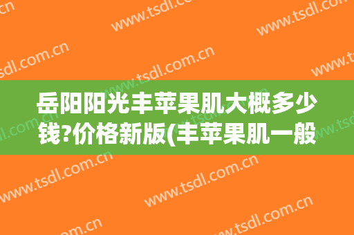 岳阳阳光丰苹果肌大概多少钱?价格新版(丰苹果肌一般多少钱)