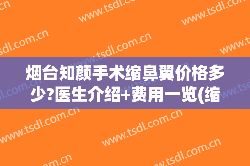 烟台知颜手术缩鼻翼价格多少?医生介绍+费用一览(缩小鼻翼的手术多少钱)