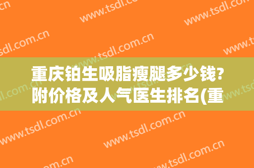 重庆铂生吸脂瘦腿多少钱?附价格及人气医生排名(重庆好的抽脂减肥)