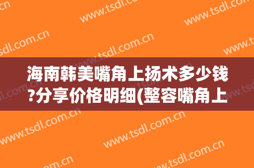 海南韩美嘴角上扬术多少钱?分享价格明细(整容嘴角上扬术多少钱)