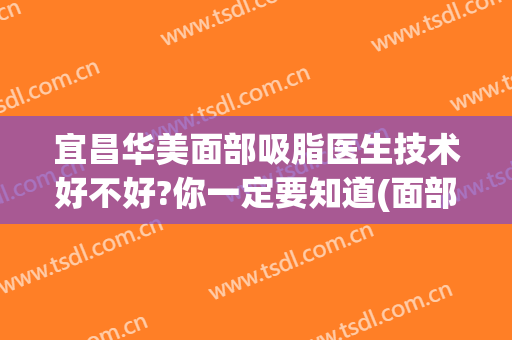 宜昌华美面部吸脂医生技术好不好?你一定要知道(面部吸脂手术医院)