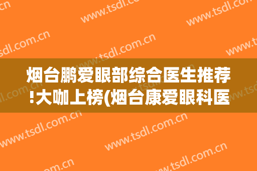 烟台鹏爱眼部综合医生推荐!大咖上榜(烟台康爱眼科医院院长)