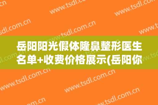 岳阳阳光假体隆鼻整形医生名单+收费价格展示(岳阳你美整形医院是正规的吗)