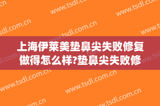 上海伊莱美垫鼻尖失败修复做得怎么样?垫鼻尖失败修复医生哪个好(伊莱美做鼻子好的医生)