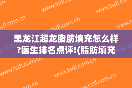 黑龙江超龙脂肪填充怎么样?医生排名点评!(脂肪填充哈尔滨)