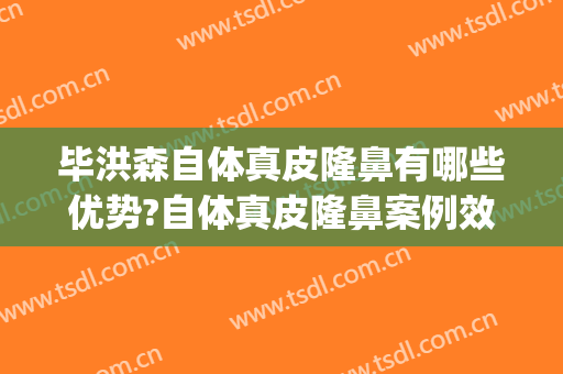 毕洪森自体真皮隆鼻有哪些优势?自体真皮隆鼻案例效果对比图_北京大学第三医院