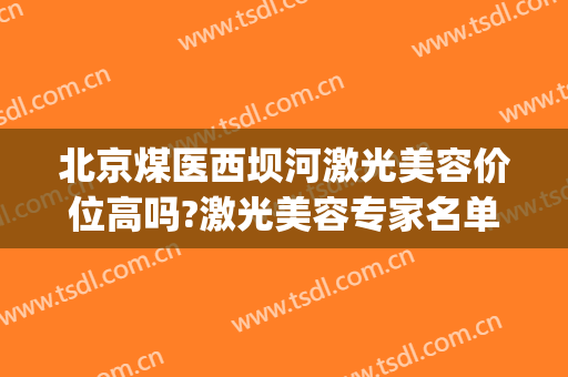 北京煤医西坝河激光美容价位高吗?激光美容专家名单(北京煤医西坝河医疗美容医院有限公司)