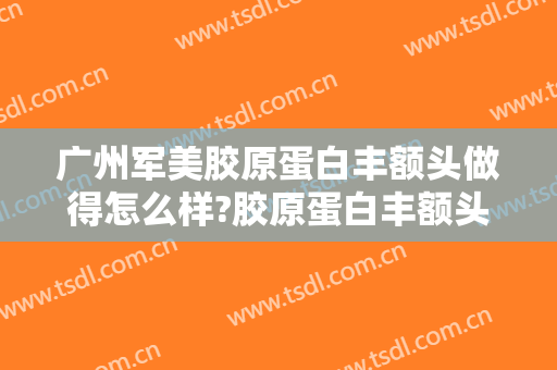 广州军美胶原蛋白丰额头做得怎么样?胶原蛋白丰额头医生介绍