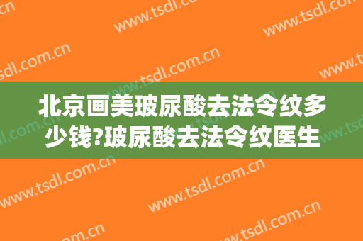 北京画美玻尿酸去法令纹多少钱?玻尿酸去法令纹医生哪个好(法令纹打玻尿酸多少钱呢)