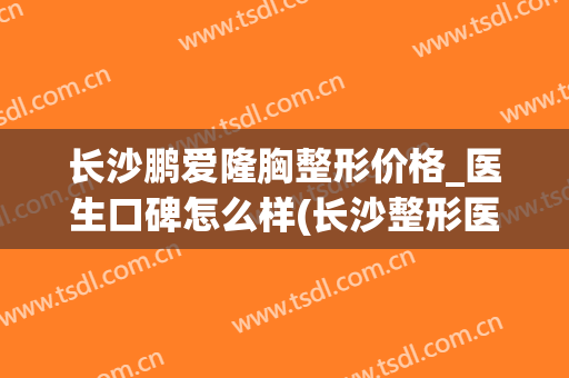 长沙鹏爱隆胸整形价格_医生口碑怎么样(长沙整形医院隆胸)