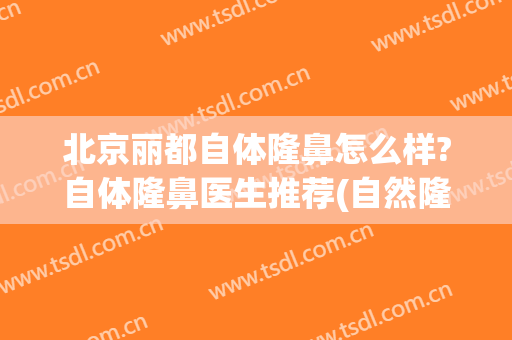 北京丽都自体隆鼻怎么样?自体隆鼻医生推荐(自然隆鼻哪里好)