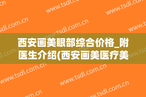 西安画美眼部综合价格_附医生介绍(西安画美医疗美容整形医院)