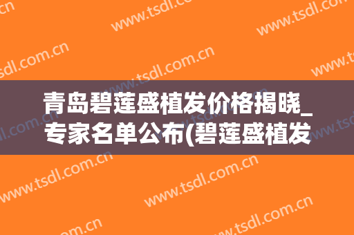 青岛碧莲盛植发价格揭晓_专家名单公布(碧莲盛植发价格700毛囊)