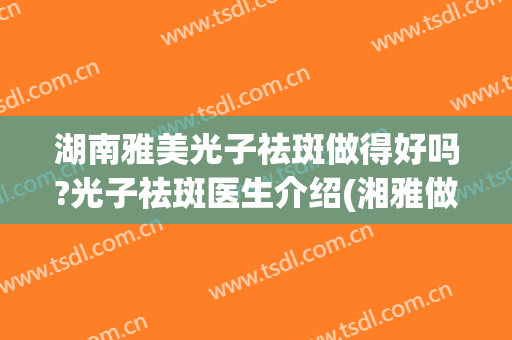湖南雅美光子祛斑做得好吗?光子祛斑医生介绍(湘雅做光子嫩肤)