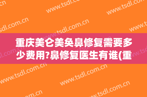 重庆美仑美奂鼻修复需要多少费用?鼻修复医生有谁(重庆美仑美奂医生隆鼻怎么样)