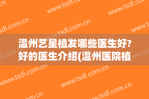 温州艺星植发哪些医生好?好的医生介绍(温州医院植发)