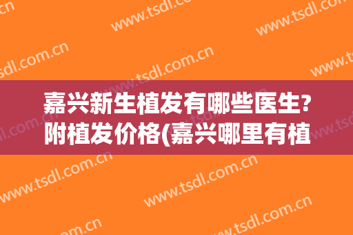 嘉兴新生植发有哪些医生?附植发价格(嘉兴哪里有植发)