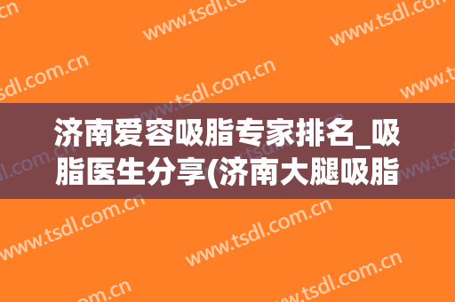 济南爱容吸脂专家排名_吸脂医生分享(济南大腿吸脂)