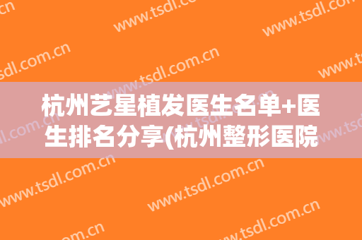 杭州艺星植发医生名单+医生排名分享(杭州整形医院植发)