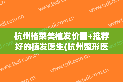杭州格莱美植发价目+推荐好的植发医生(杭州整形医院植发)