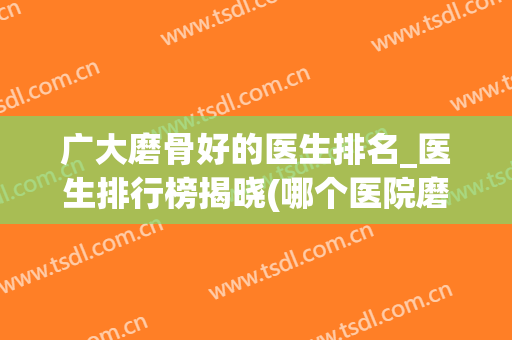 广大磨骨好的医生排名_医生排行榜揭晓(哪个医院磨骨最好)