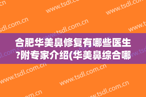 合肥华美鼻修复有哪些医生?附专家介绍(华美鼻综合哪个医生好)