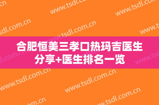 合肥恒美三孝口热玛吉医生分享+医生排名一览