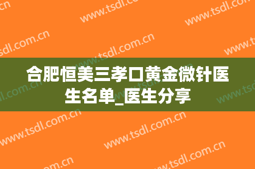 合肥恒美三孝口黄金微针医生名单_医生分享
