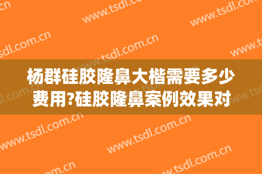 杨群硅胶隆鼻大楷需要多少费用?硅胶隆鼻案例效果对比图_上海交通大学医学院附属第九人民医院
