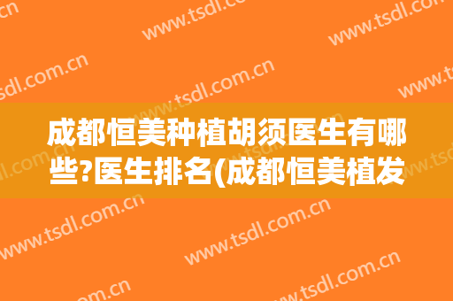 成都恒美种植胡须医生有哪些?医生排名(成都恒美植发医院怎么样)