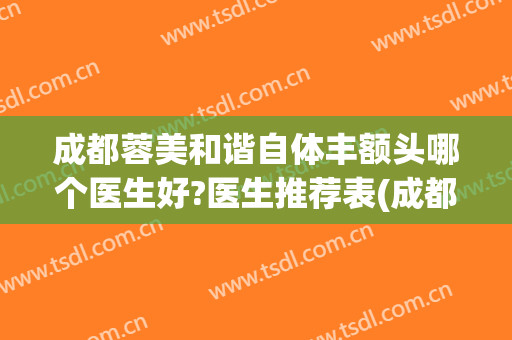 成都蓉美和谐自体丰额头哪个医生好?医生推荐表(成都假体丰胸最好的医生)