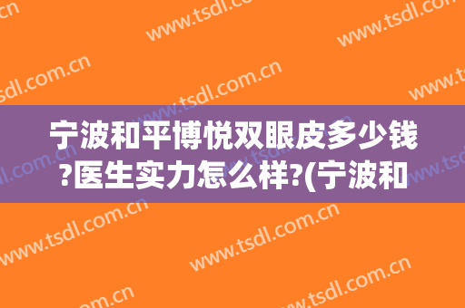 宁波和平博悦双眼皮多少钱?医生实力怎么样?(宁波和平博悦整形医院是正规医院吗)