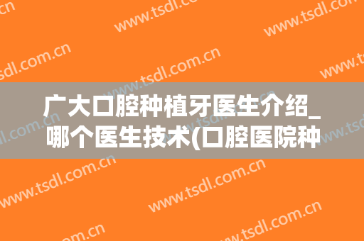 广大口腔种植牙医生介绍_哪个医生技术(口腔医院种植牙医生)