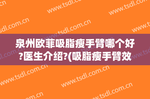 泉州欧菲吸脂瘦手臂哪个好?医生介绍?(吸脂瘦手臂效果怎么样)