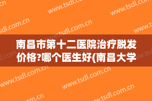 南昌市第十二医院治疗脱发价格?哪个医生好(南昌大学第二附属医院看脱发)