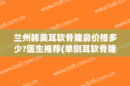 兰州韩美耳软骨隆鼻价格多少?医生推荐(单侧耳软骨隆鼻多少钱)