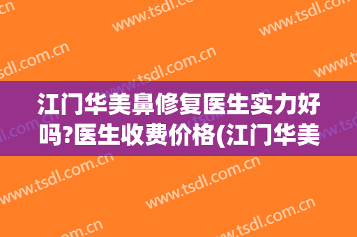 江门华美鼻修复医生实力好吗?医生收费价格(江门华美医院)