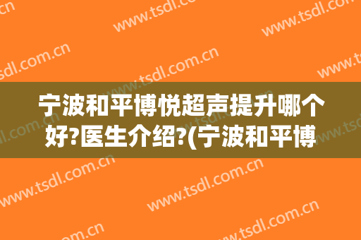 宁波和平博悦超声提升哪个好?医生介绍?(宁波和平博悦医疗美容)