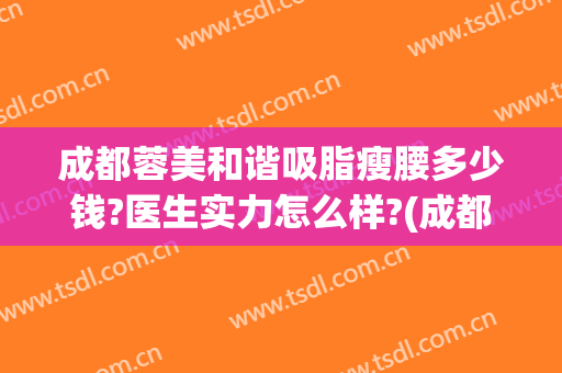 成都蓉美和谐吸脂瘦腰多少钱?医生实力怎么样?(成都吸脂瘦身医院)