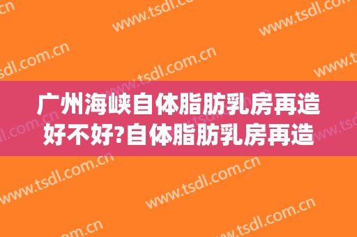 广州海峡自体脂肪乳房再造好不好?自体脂肪乳房再造专家名单(脂肪移植乳房再造)