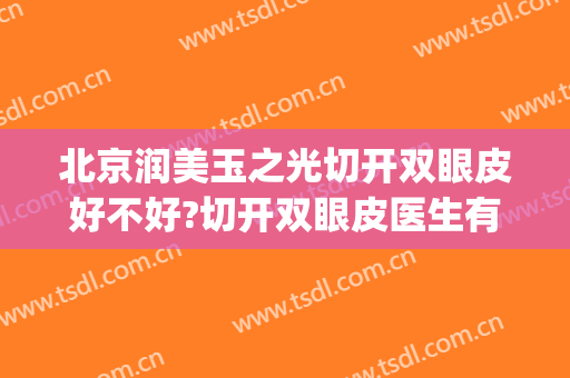 北京润美玉之光切开双眼皮好不好?切开双眼皮医生有谁(润美玉之光美容整形医院)