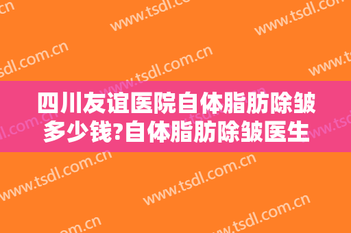 四川友谊医院自体脂肪除皱多少钱?自体脂肪除皱医生哪个好