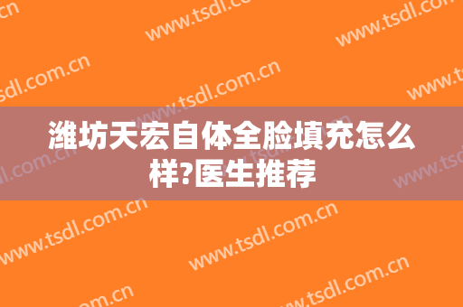 潍坊天宏自体全脸填充怎么样?医生推荐