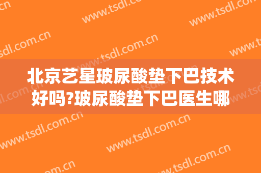 北京艺星玻尿酸垫下巴技术好吗?玻尿酸垫下巴医生哪个好(玻尿酸垫下巴有用吗)