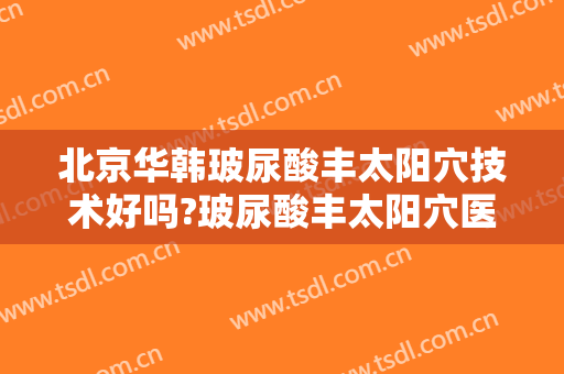北京华韩玻尿酸丰太阳穴技术好吗?玻尿酸丰太阳穴医生有谁