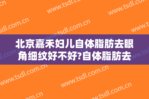 北京嘉禾妇儿自体脂肪去眼角细纹好不好?自体脂肪去眼角细纹医生有谁