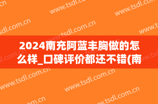 2024南充阿蓝丰胸做的怎么样_口碑评价都还不错(南充阿蓝整形医院正规吗)